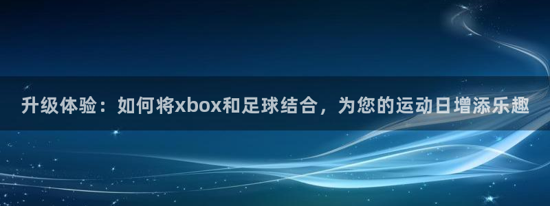 678体育app：升级体验：如何将xbox和足球结合，为您的运动日增添乐趣