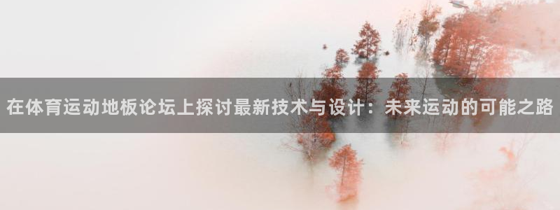 678体育app：在体育运动地板论坛上探讨最新技术与设计：未来运动的可能之路