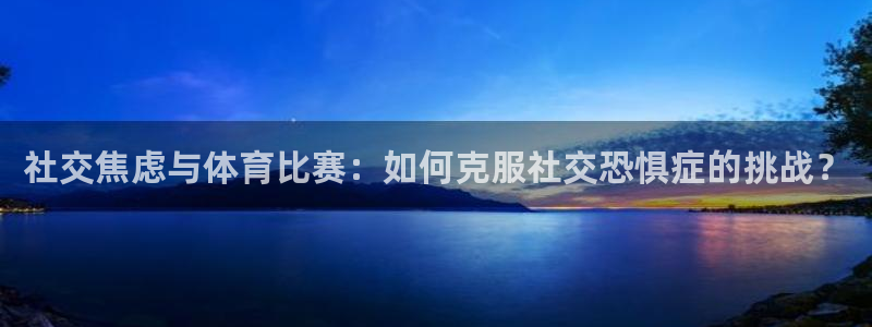 678体育官网地址：社交焦虑与体育比赛：如何克服社交恐惧症的挑战？