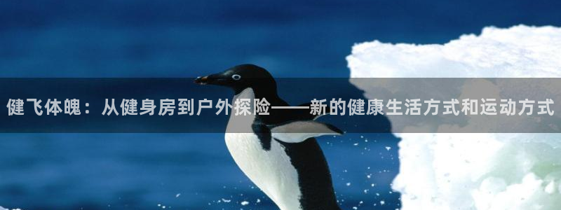 678体育知识：健飞体魄：从健身房到户外探险——新的健康生活方式和运动方式